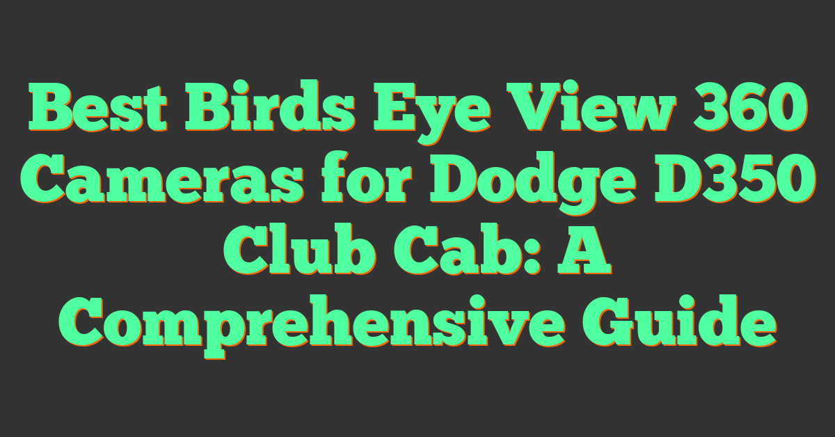 Best Birds Eye View 360 Cameras for Dodge D350 Club Cab: A Comprehensive Guide