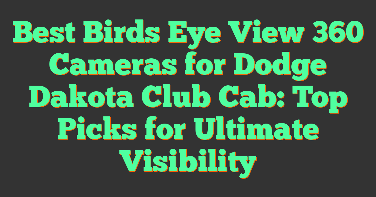 Best Birds Eye View 360 Cameras for Dodge Dakota Club Cab: Top Picks for Ultimate Visibility