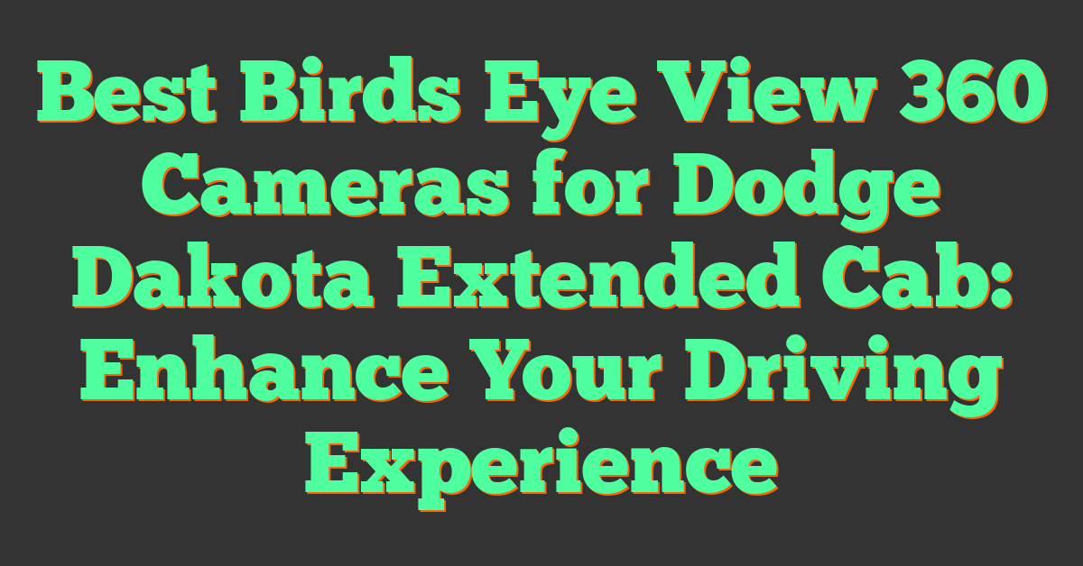 Best Birds Eye View 360 Cameras for Dodge Dakota Extended Cab: Enhance Your Driving Experience