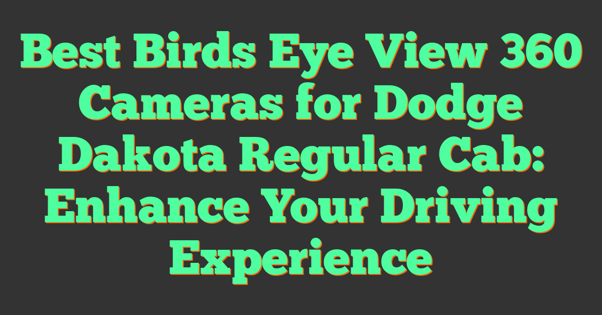 Best Birds Eye View 360 Cameras for Dodge Dakota Regular Cab: Enhance Your Driving Experience