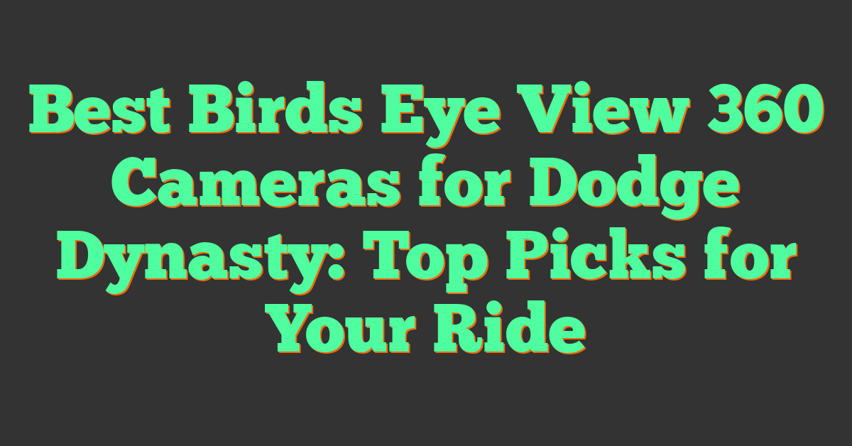 Best Birds Eye View 360 Cameras for Dodge Dynasty: Top Picks for Your Ride