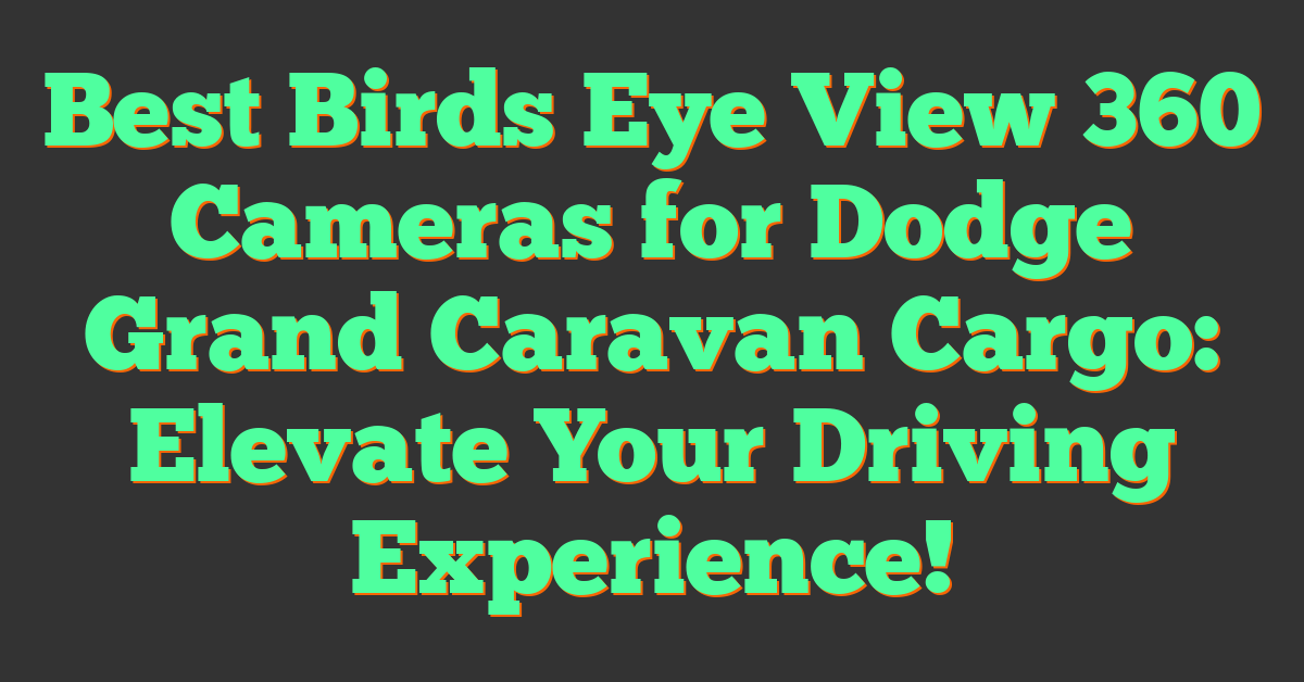 Best Birds Eye View 360 Cameras for Dodge Grand Caravan Cargo: Elevate Your Driving Experience!