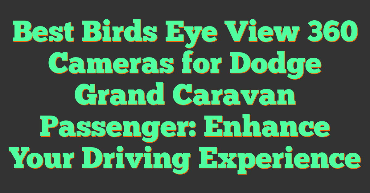 Best Birds Eye View 360 Cameras for Dodge Grand Caravan Passenger: Enhance Your Driving Experience