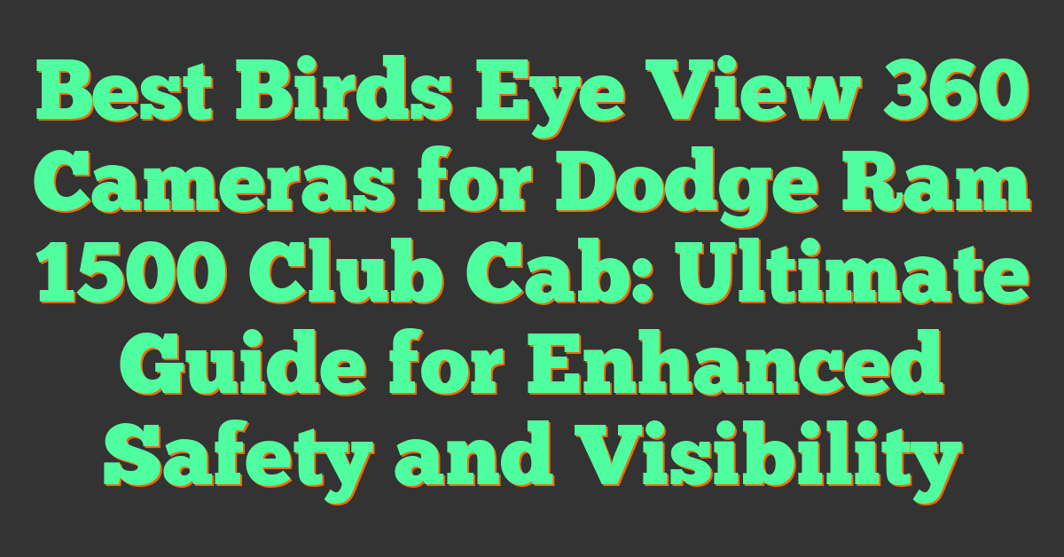 Best Birds Eye View 360 Cameras for Dodge Ram 1500 Club Cab: Ultimate Guide for Enhanced Safety and Visibility