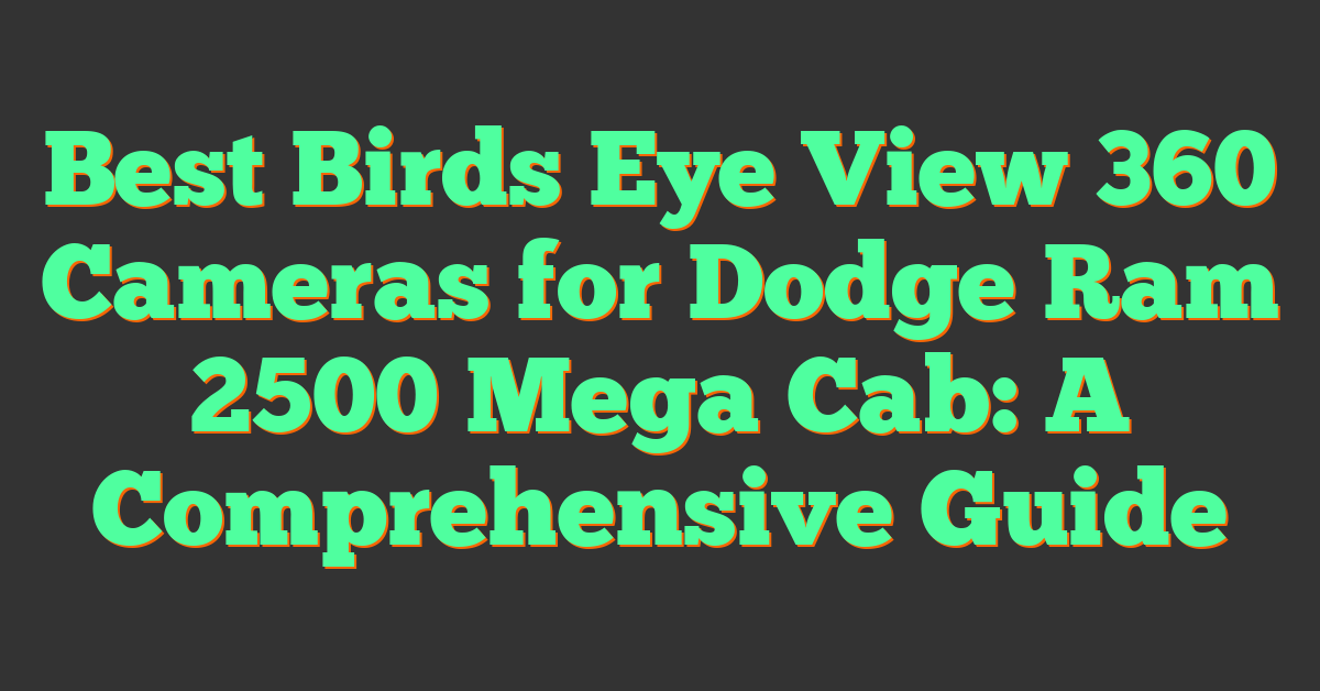 Best Birds Eye View 360 Cameras for Dodge Ram 2500 Mega Cab: A Comprehensive Guide