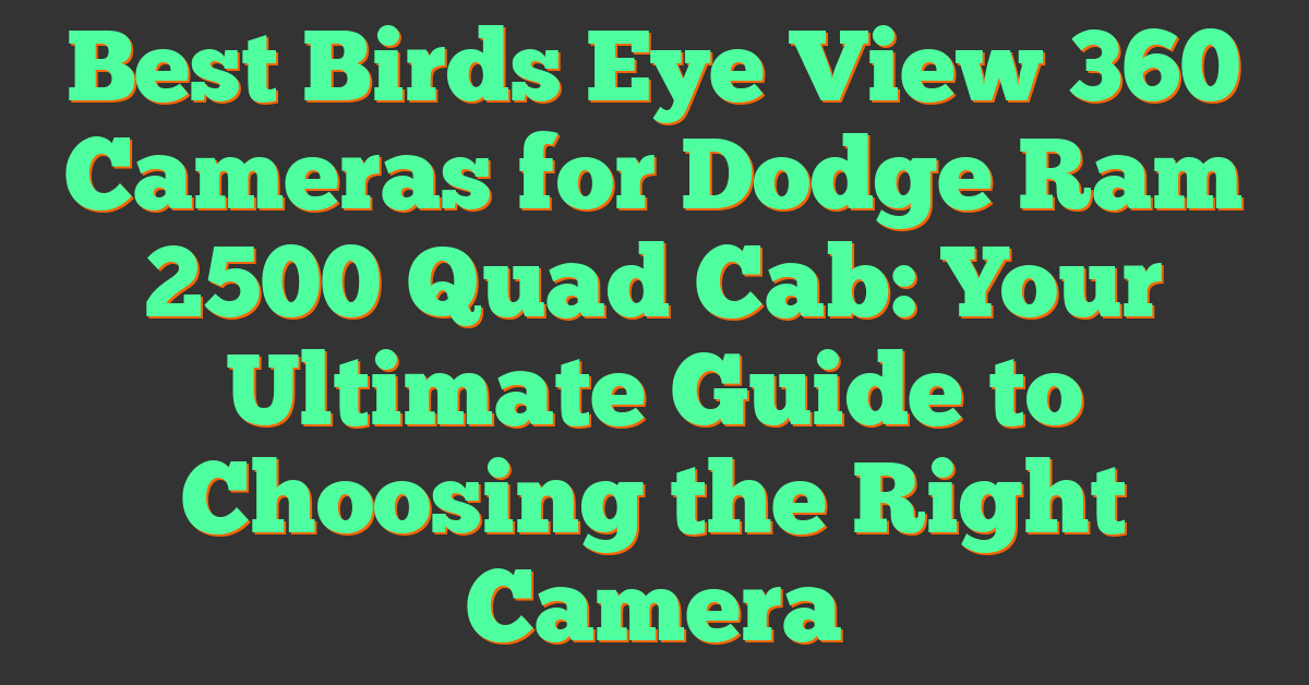 Best Birds Eye View 360 Cameras for Dodge Ram 2500 Quad Cab: Your Ultimate Guide to Choosing the Right Camera