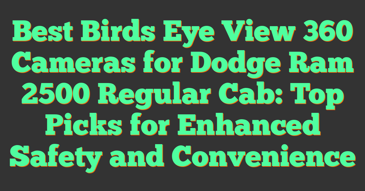 Best Birds Eye View 360 Cameras for Dodge Ram 2500 Regular Cab: Top Picks for Enhanced Safety and Convenience