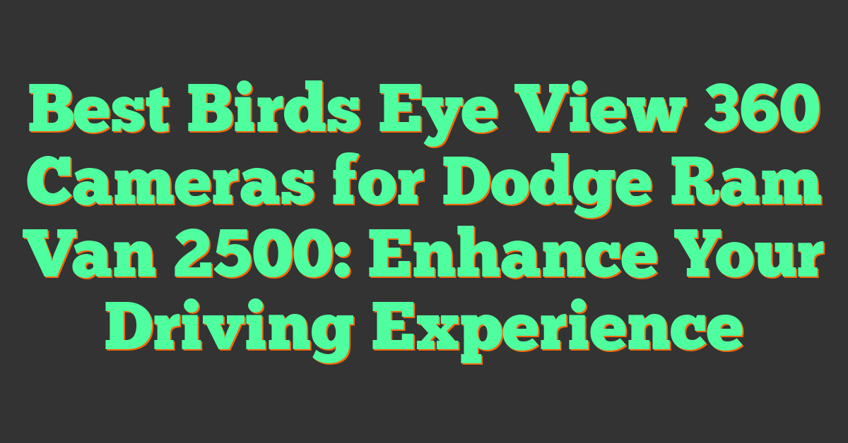 Best Birds Eye View 360 Cameras for Dodge Ram Van 2500: Enhance Your Driving Experience