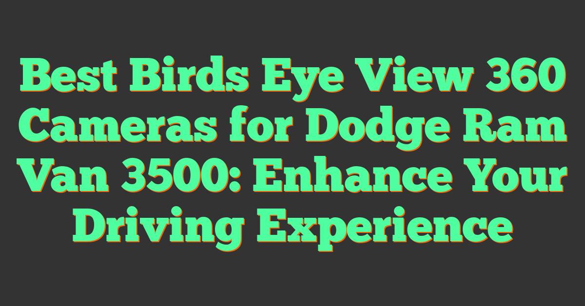 Best Birds Eye View 360 Cameras for Dodge Ram Van 3500: Enhance Your Driving Experience