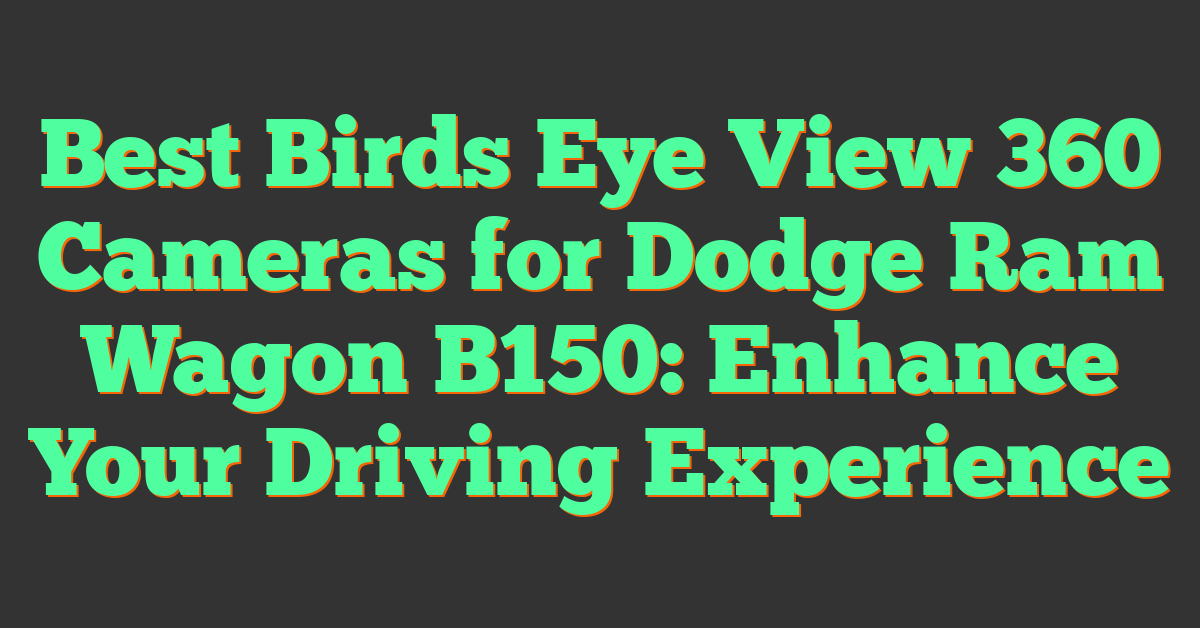 Best Birds Eye View 360 Cameras for Dodge Ram Wagon B150: Enhance Your Driving Experience