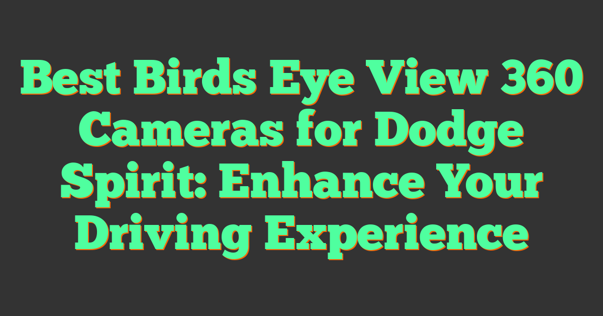 Best Birds Eye View 360 Cameras for Dodge Spirit: Enhance Your Driving Experience