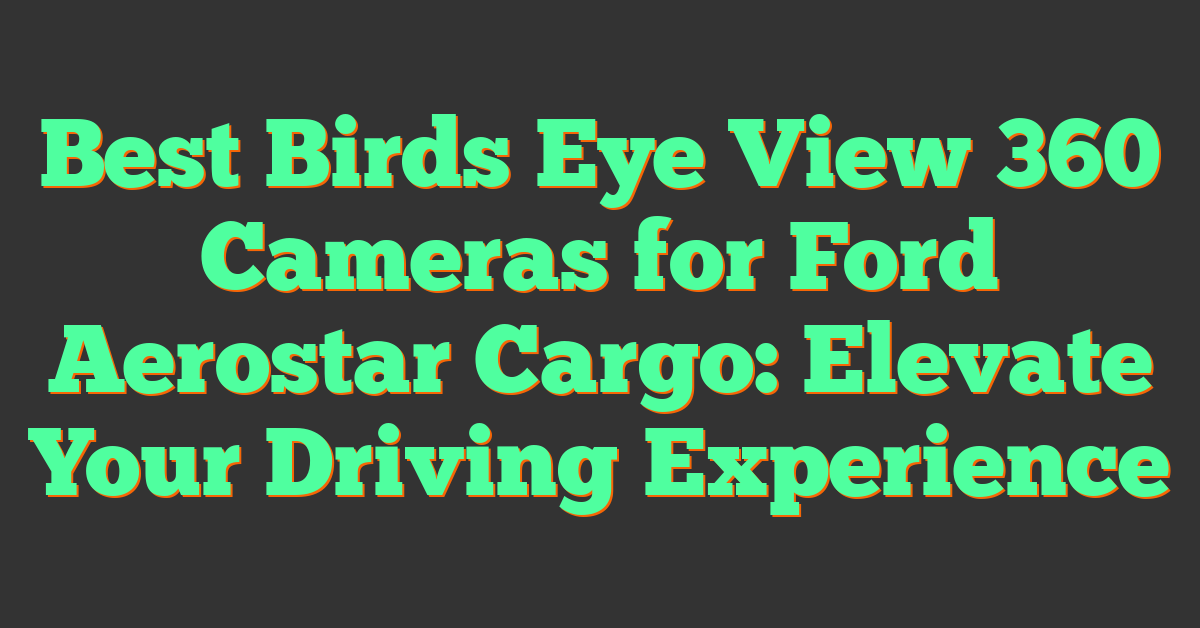 Best Birds Eye View 360 Cameras for Ford Aerostar Cargo: Elevate Your Driving Experience