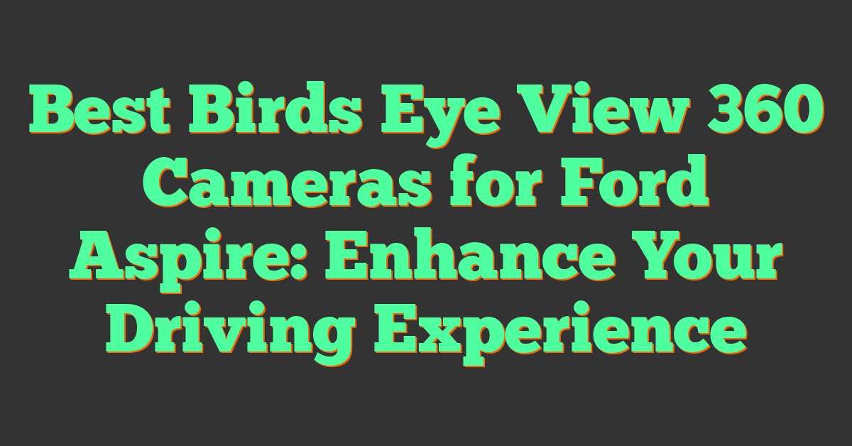 Best Birds Eye View 360 Cameras for Ford Aspire: Enhance Your Driving Experience