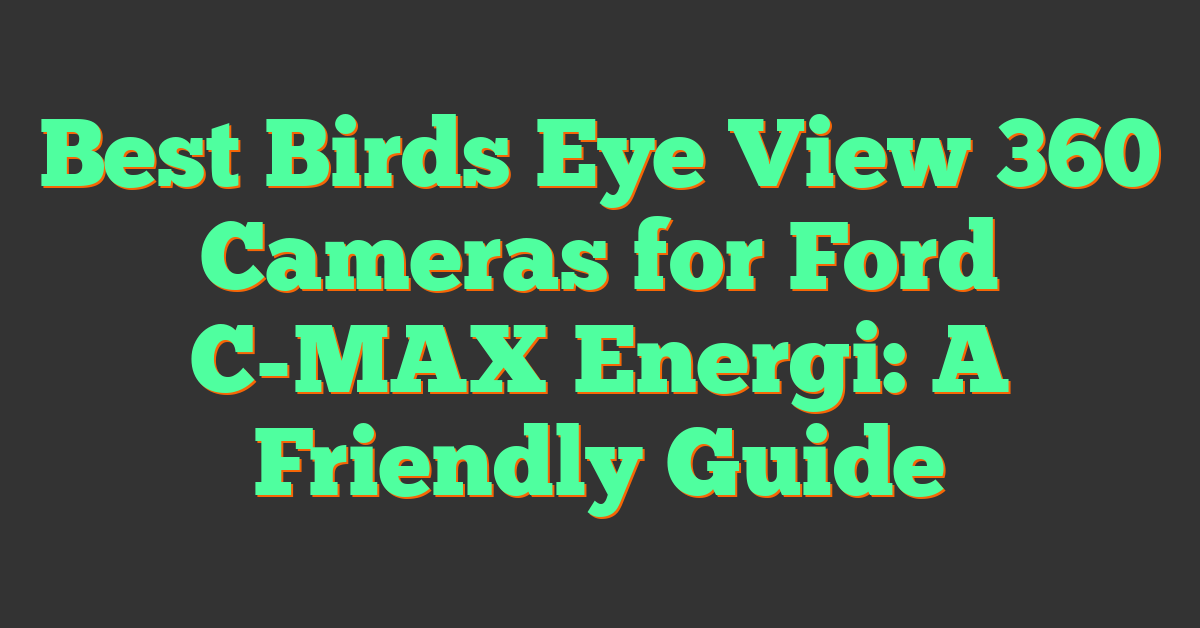 Best Birds Eye View 360 Cameras for Ford C-MAX Energi: A Friendly Guide