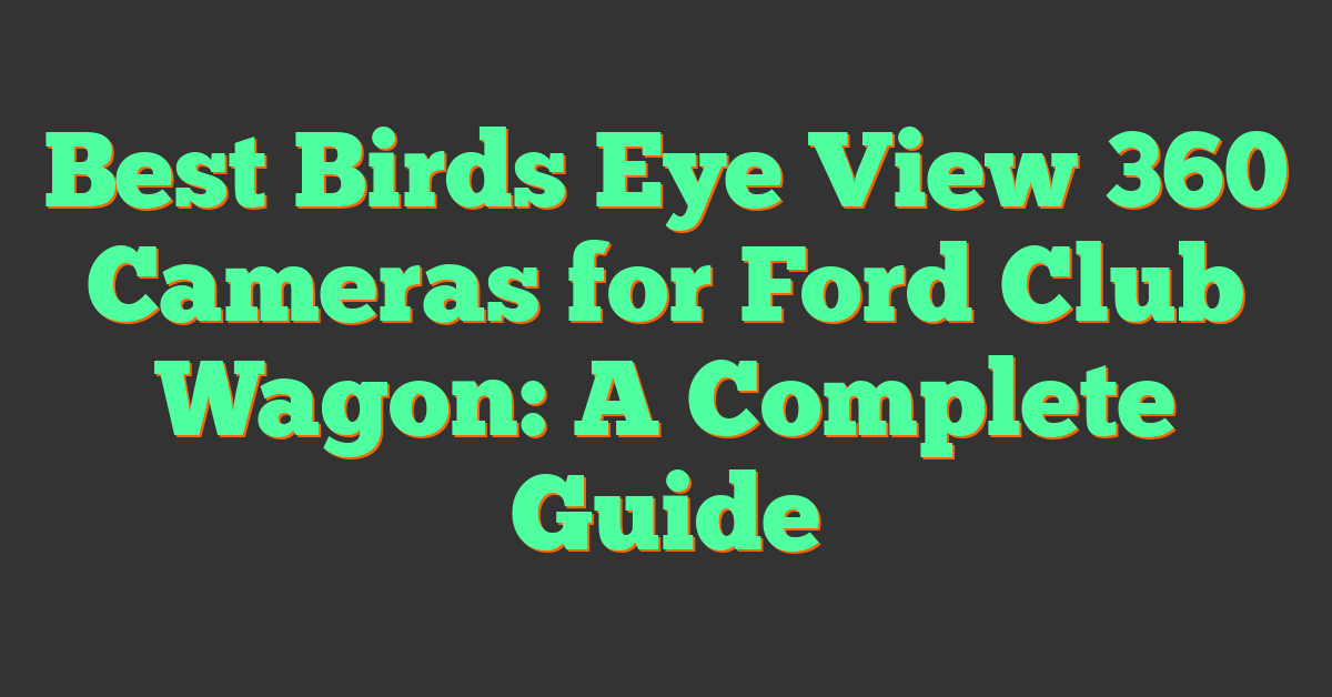 Best Birds Eye View 360 Cameras for Ford Club Wagon: A Complete Guide