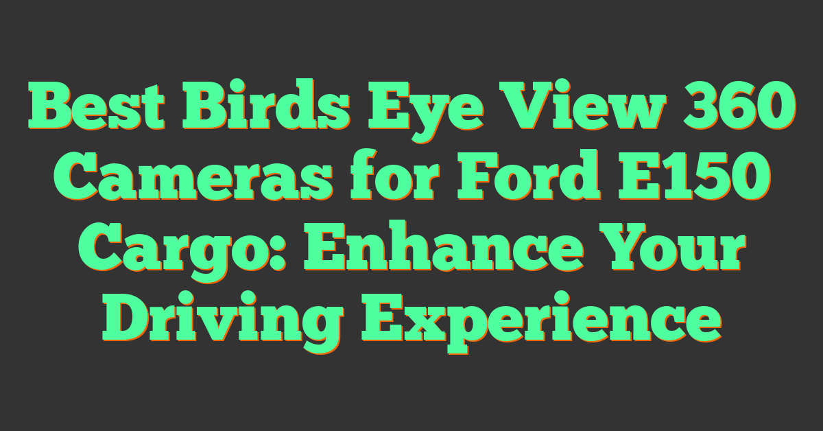 Best Birds Eye View 360 Cameras for Ford E150 Cargo: Enhance Your Driving Experience