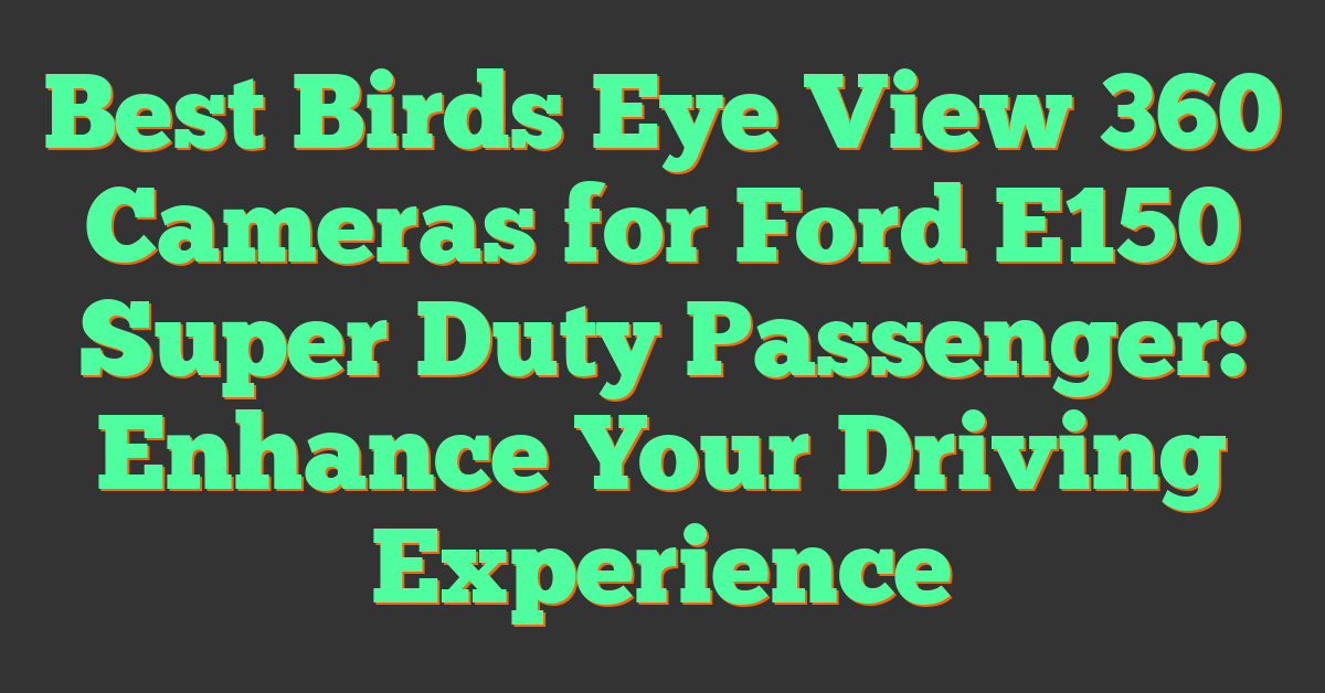 Best Birds Eye View 360 Cameras for Ford E150 Super Duty Passenger: Enhance Your Driving Experience