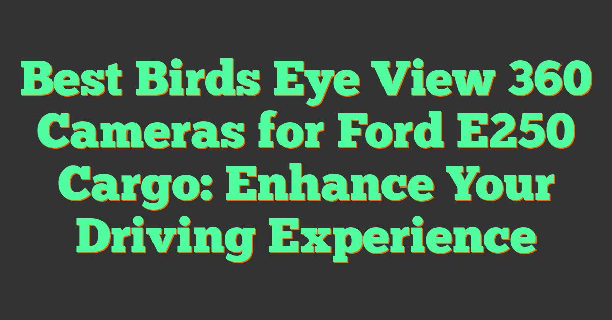 Best Birds Eye View 360 Cameras for Ford E250 Cargo: Enhance Your Driving Experience