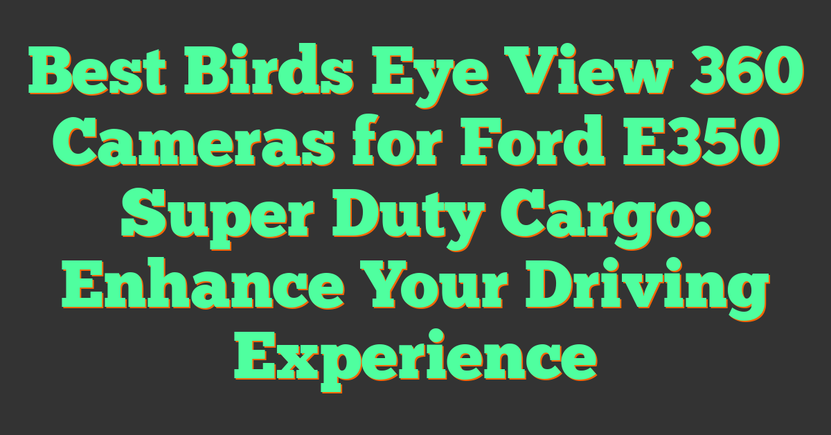 Best Birds Eye View 360 Cameras for Ford E350 Super Duty Cargo: Enhance Your Driving Experience