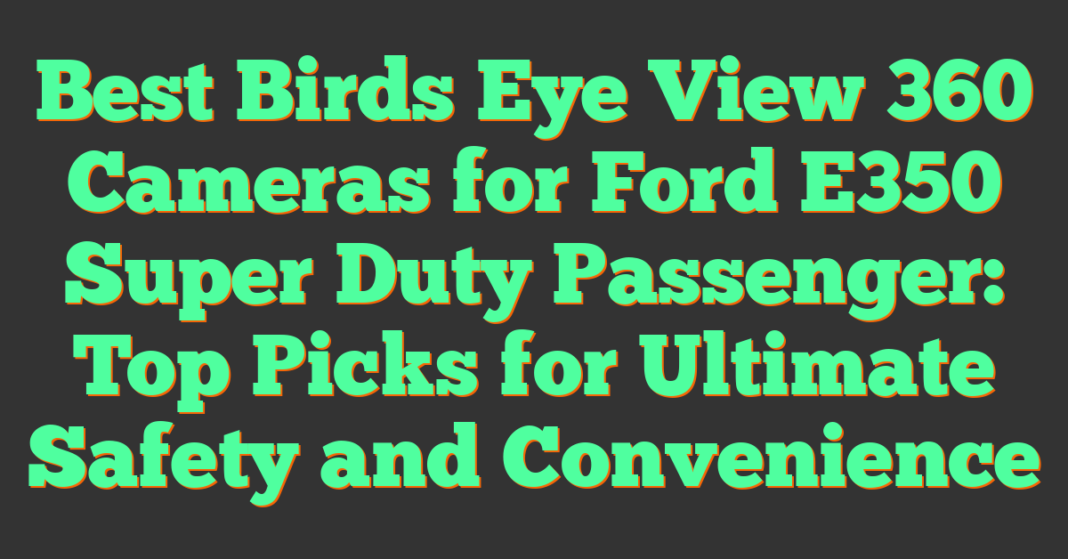 Best Birds Eye View 360 Cameras for Ford E350 Super Duty Passenger: Top Picks for Ultimate Safety and Convenience