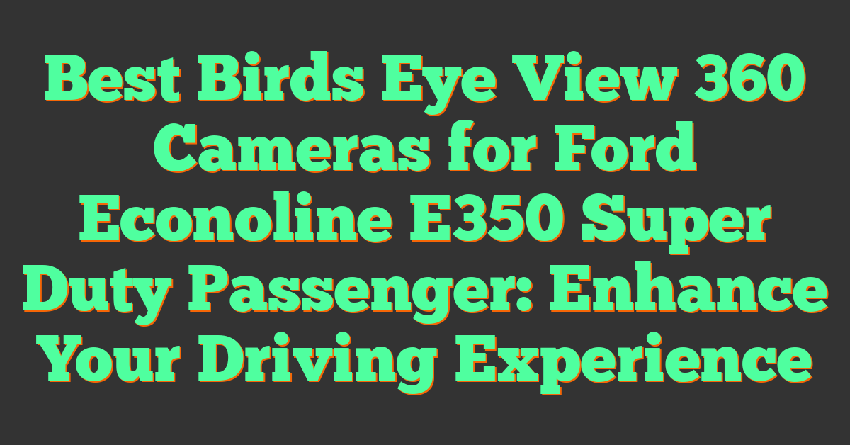 Best Birds Eye View 360 Cameras for Ford Econoline E350 Super Duty Passenger: Enhance Your Driving Experience