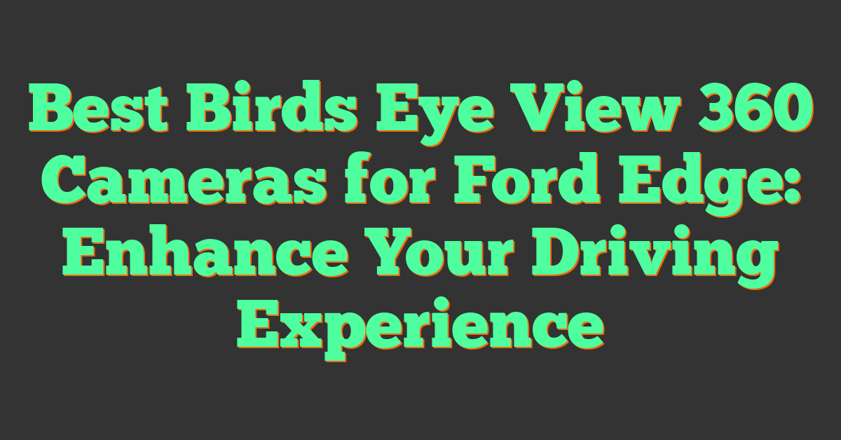 Best Birds Eye View 360 Cameras for Ford Edge: Enhance Your Driving Experience