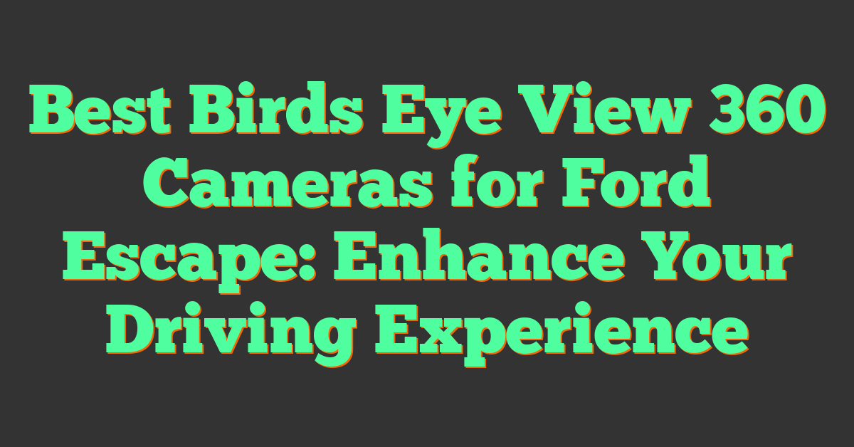 Best Birds Eye View 360 Cameras for Ford Escape: Enhance Your Driving Experience