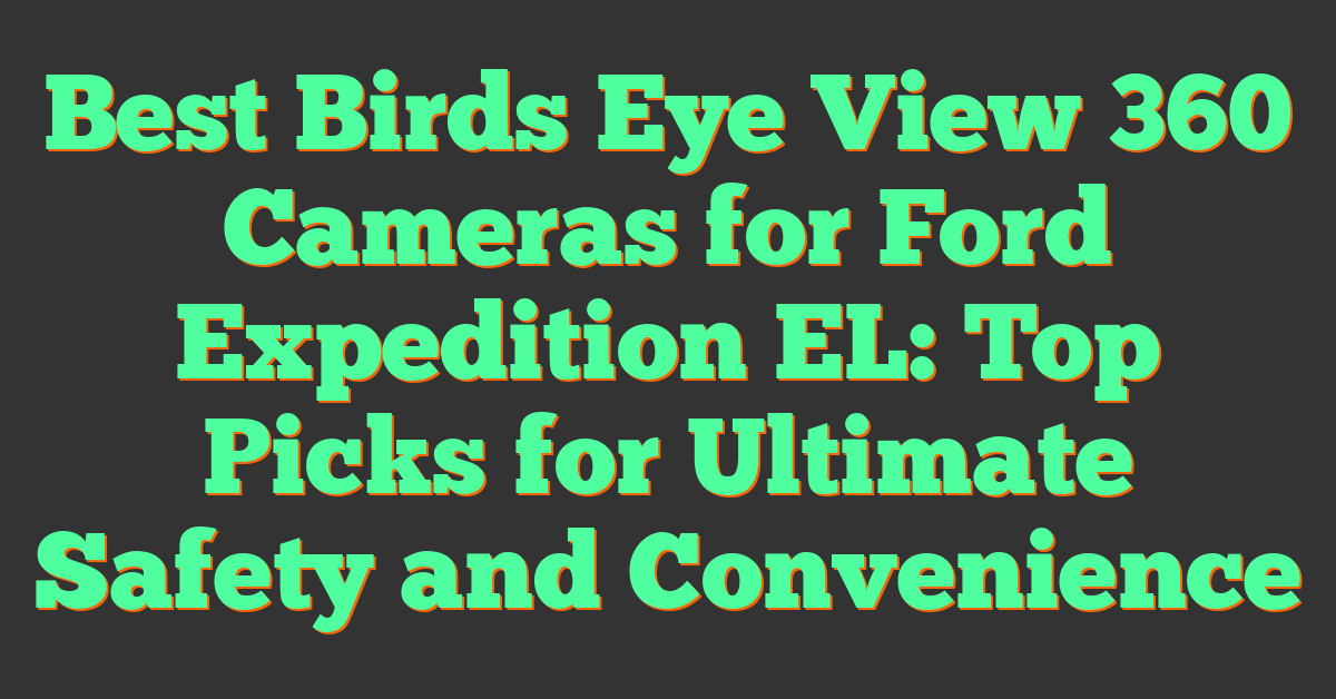 Best Birds Eye View 360 Cameras for Ford Expedition EL: Top Picks for Ultimate Safety and Convenience