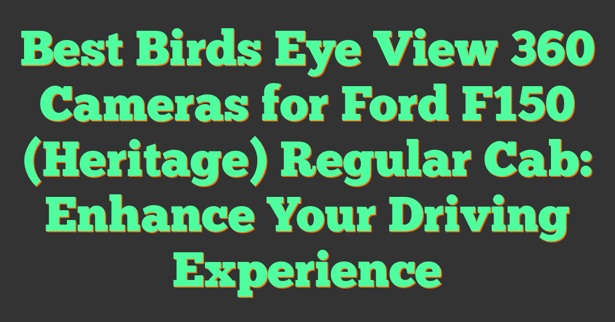 Best Birds Eye View 360 Cameras for Ford F150 (Heritage) Regular Cab: Enhance Your Driving Experience