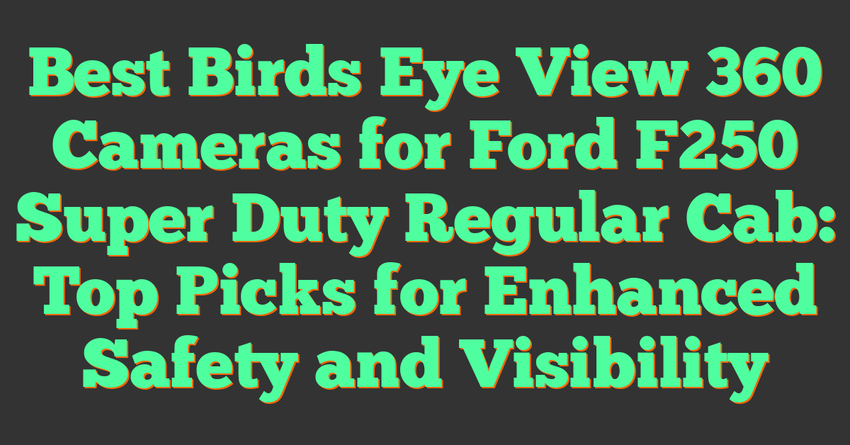 Best Birds Eye View 360 Cameras for Ford F250 Super Duty Regular Cab: Top Picks for Enhanced Safety and Visibility