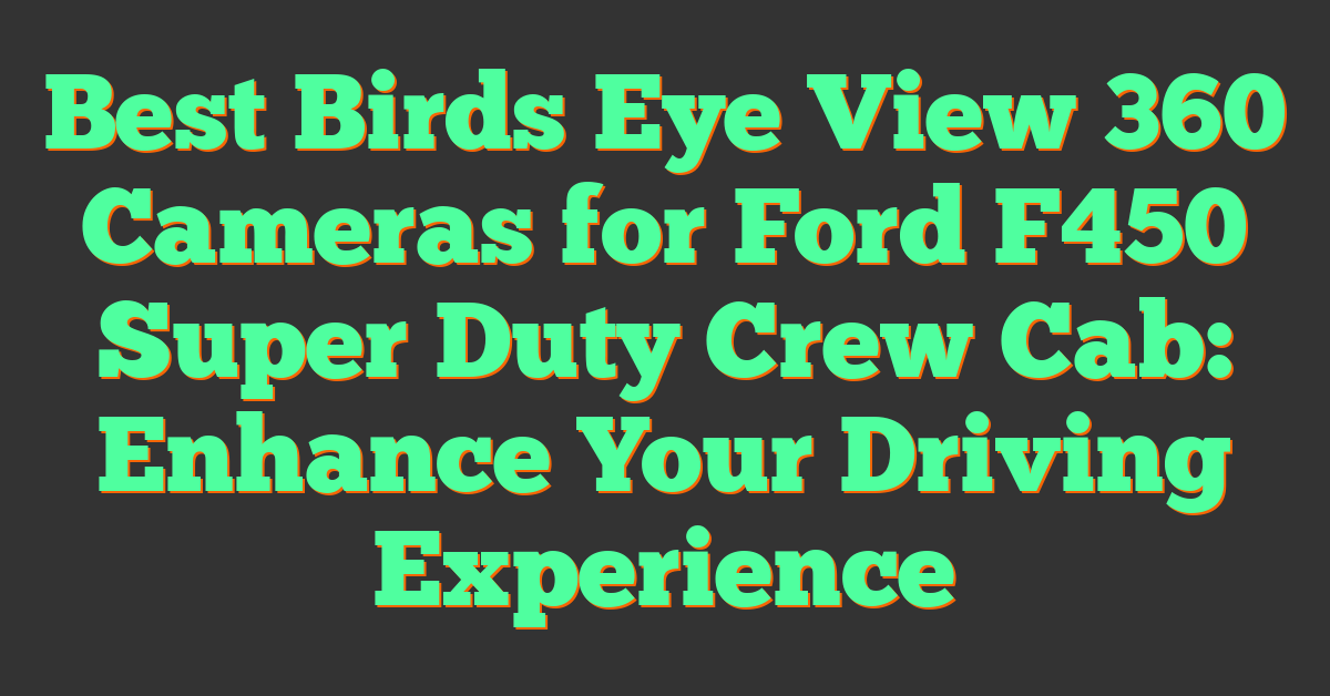 Best Birds Eye View 360 Cameras for Ford F450 Super Duty Crew Cab: Enhance Your Driving Experience