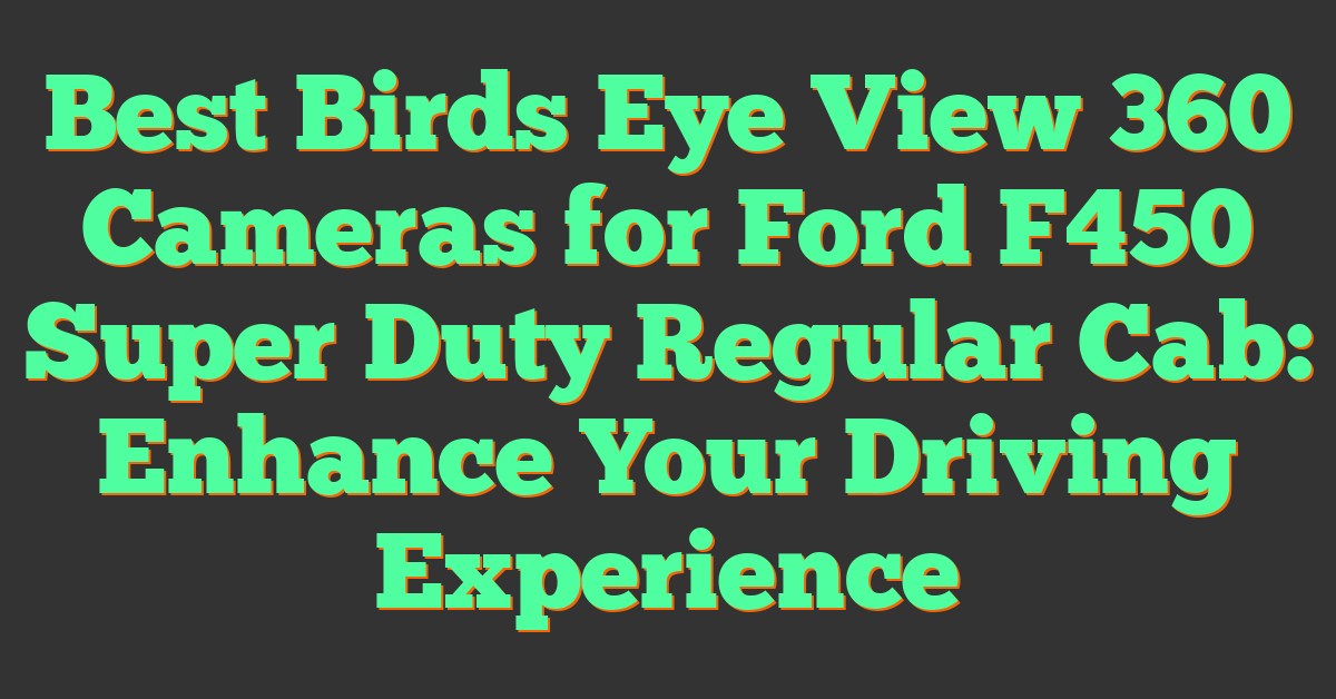 Best Birds Eye View 360 Cameras for Ford F450 Super Duty Regular Cab: Enhance Your Driving Experience