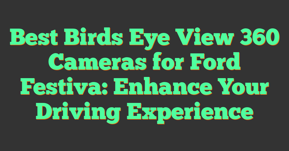 Best Birds Eye View 360 Cameras for Ford Festiva: Enhance Your Driving Experience