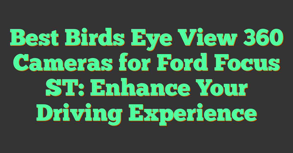 Best Birds Eye View 360 Cameras for Ford Focus ST: Enhance Your Driving Experience