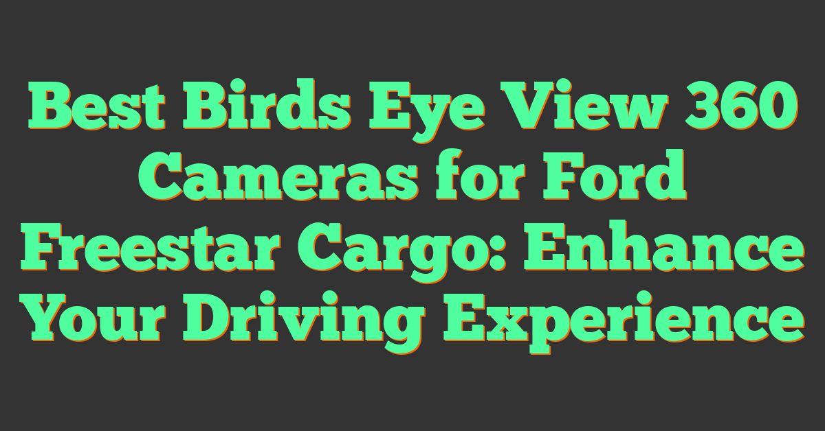 Best Birds Eye View 360 Cameras for Ford Freestar Cargo: Enhance Your Driving Experience