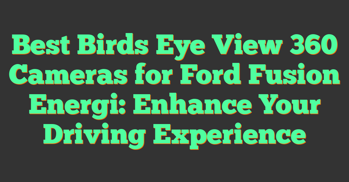 Best Birds Eye View 360 Cameras for Ford Fusion Energi: Enhance Your Driving Experience