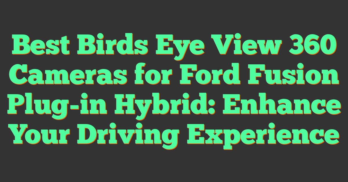 Best Birds Eye View 360 Cameras for Ford Fusion Plug-in Hybrid: Enhance Your Driving Experience