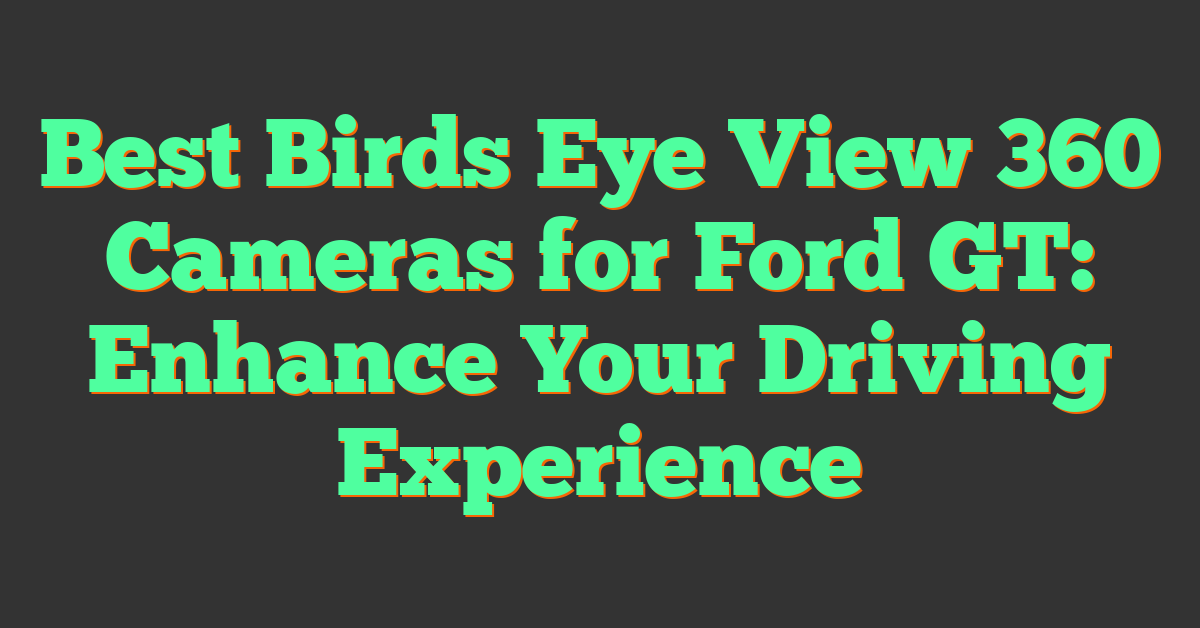 Best Birds Eye View 360 Cameras for Ford GT: Enhance Your Driving Experience