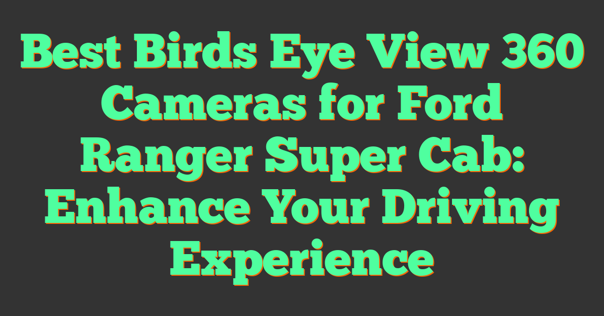 Best Birds Eye View 360 Cameras for Ford Ranger Super Cab: Enhance Your Driving Experience