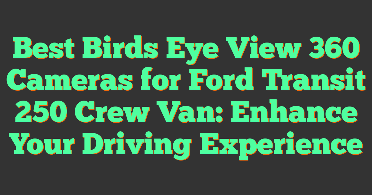 Best Birds Eye View 360 Cameras for Ford Transit 250 Crew Van: Enhance Your Driving Experience