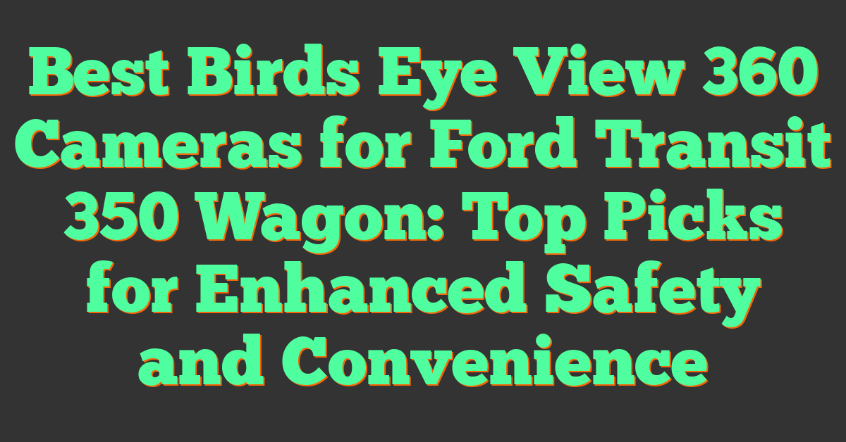 Best Birds Eye View 360 Cameras for Ford Transit 350 Wagon: Top Picks for Enhanced Safety and Convenience