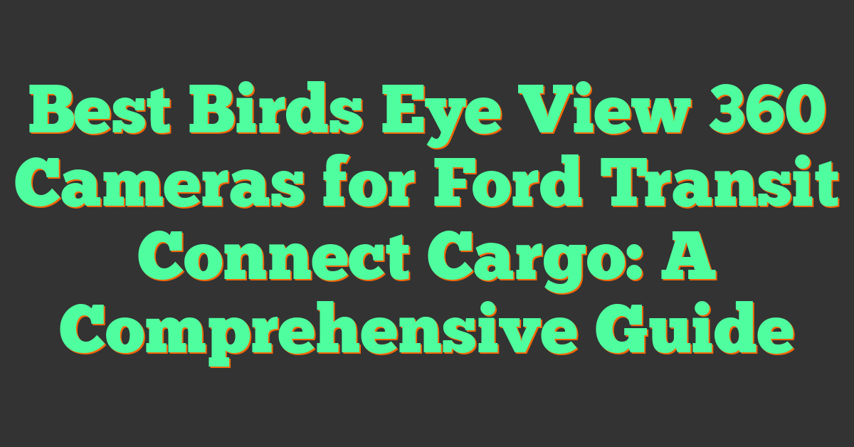 Best Birds Eye View 360 Cameras for Ford Transit Connect Cargo: A Comprehensive Guide