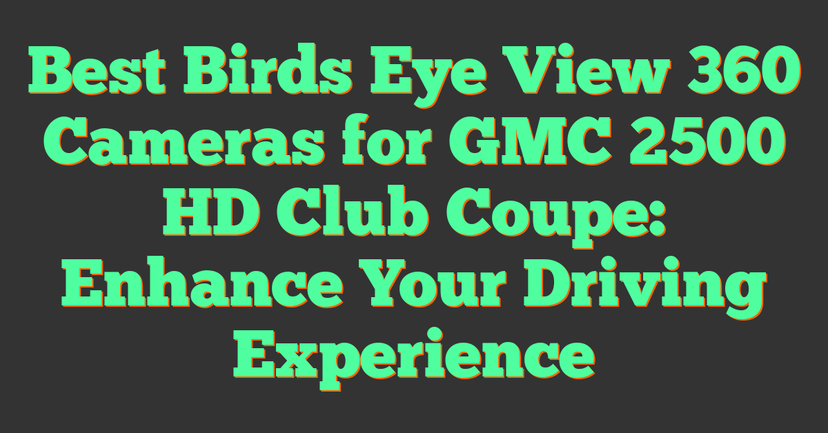 Best Birds Eye View 360 Cameras for GMC 2500 HD Club Coupe: Enhance Your Driving Experience