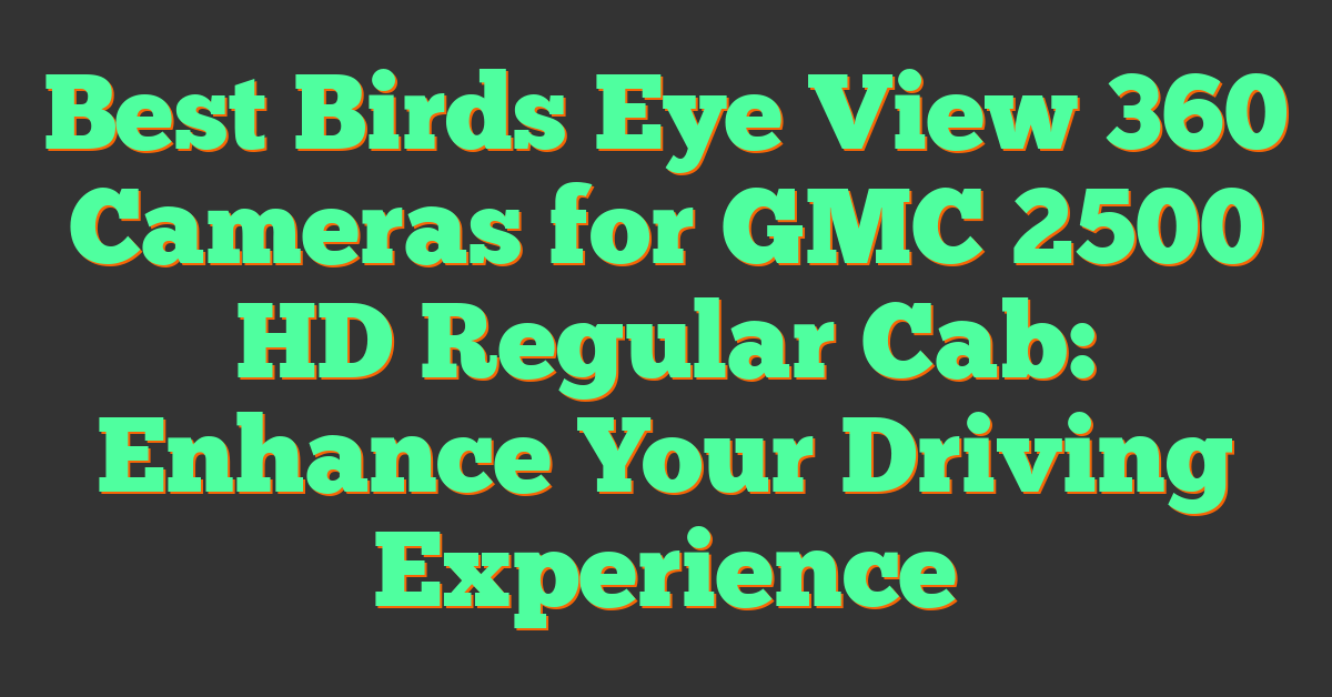 Best Birds Eye View 360 Cameras for GMC 2500 HD Regular Cab: Enhance Your Driving Experience