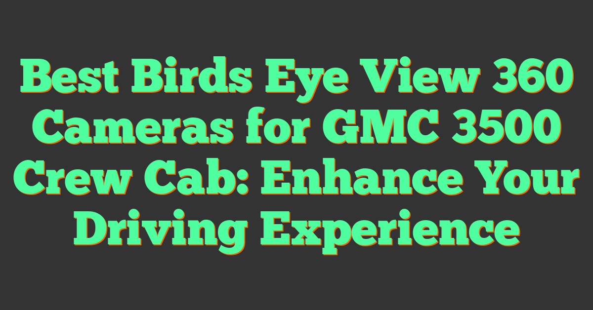 Best Birds Eye View 360 Cameras for GMC 3500 Crew Cab: Enhance Your Driving Experience