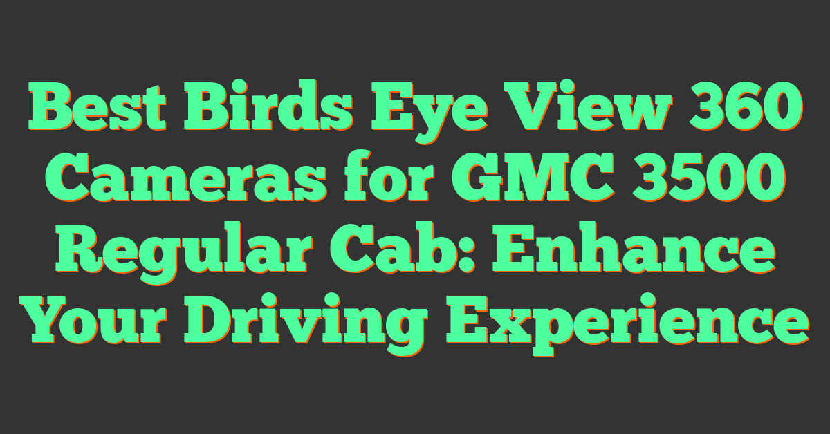 Best Birds Eye View 360 Cameras for GMC 3500 Regular Cab: Enhance Your Driving Experience