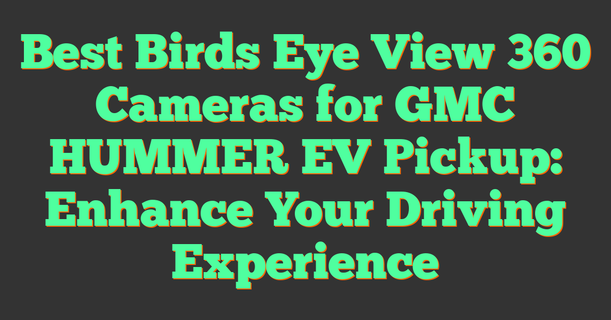 Best Birds Eye View 360 Cameras for GMC HUMMER EV Pickup: Enhance Your Driving Experience