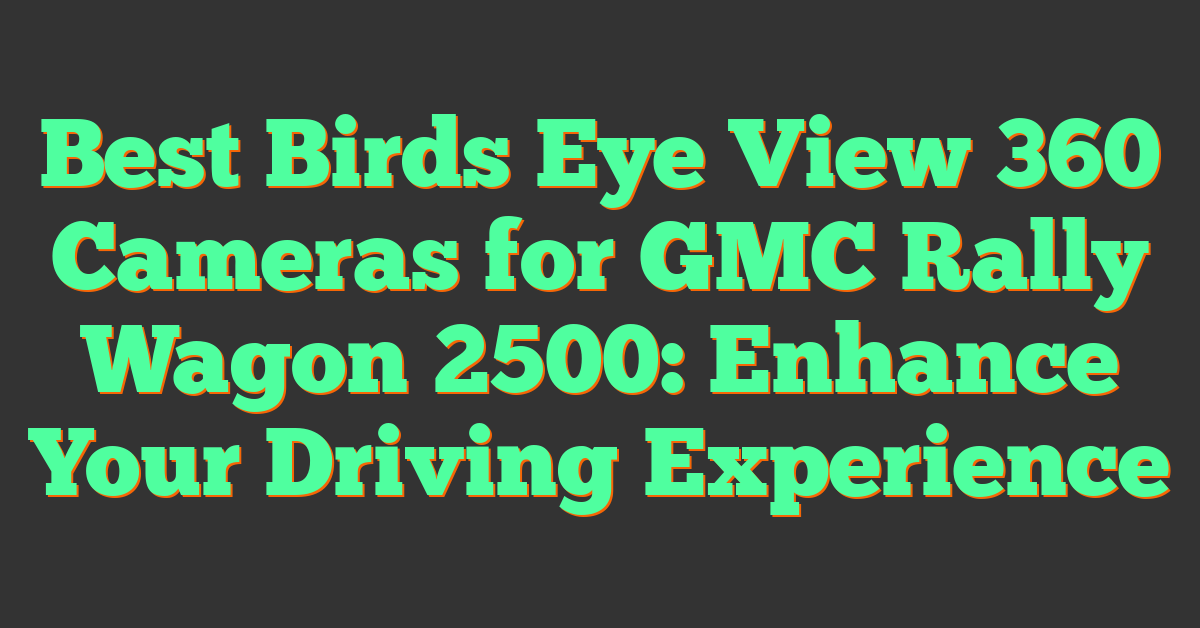 Best Birds Eye View 360 Cameras for GMC Rally Wagon 2500: Enhance Your Driving Experience