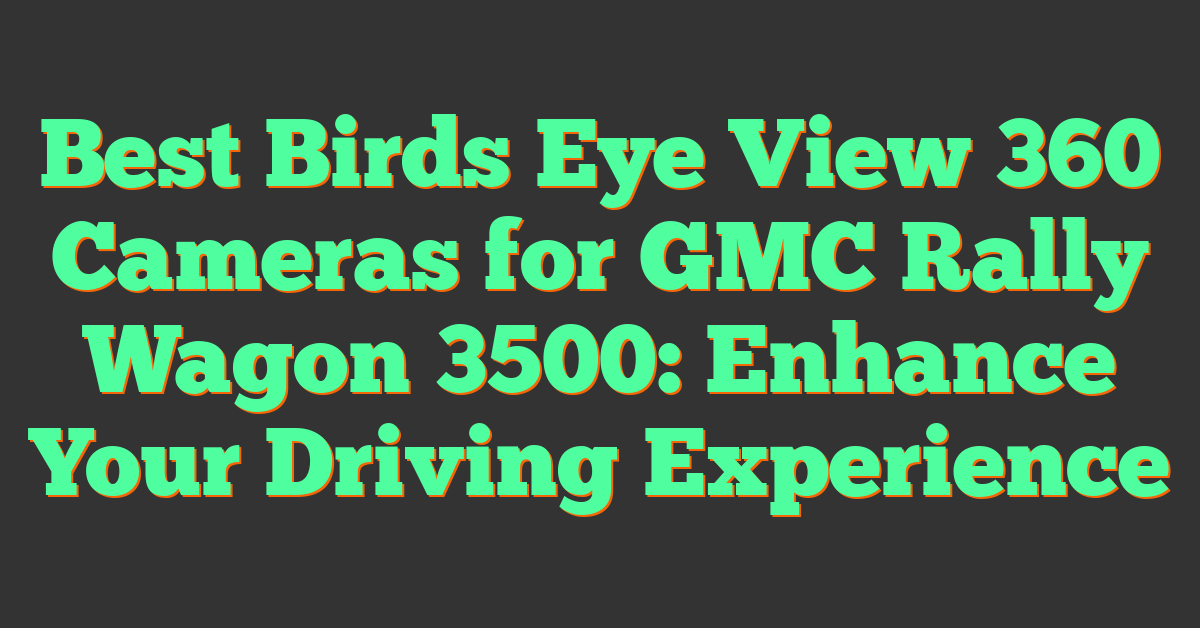 Best Birds Eye View 360 Cameras for GMC Rally Wagon 3500: Enhance Your Driving Experience