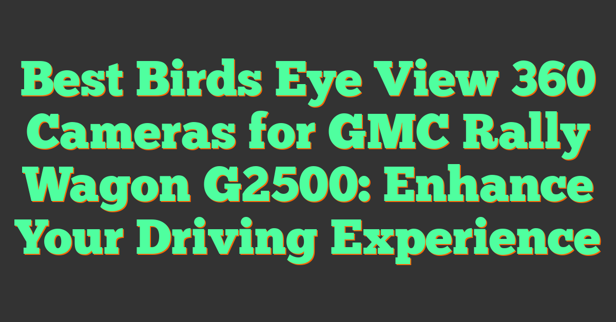 Best Birds Eye View 360 Cameras for GMC Rally Wagon G2500: Enhance Your Driving Experience